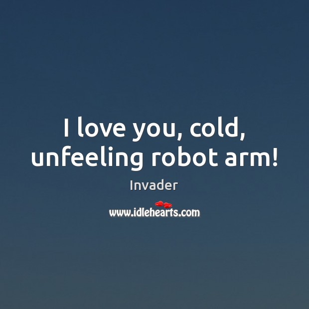 I love you, cold, unfeeling robot arm! Invader Picture Quote