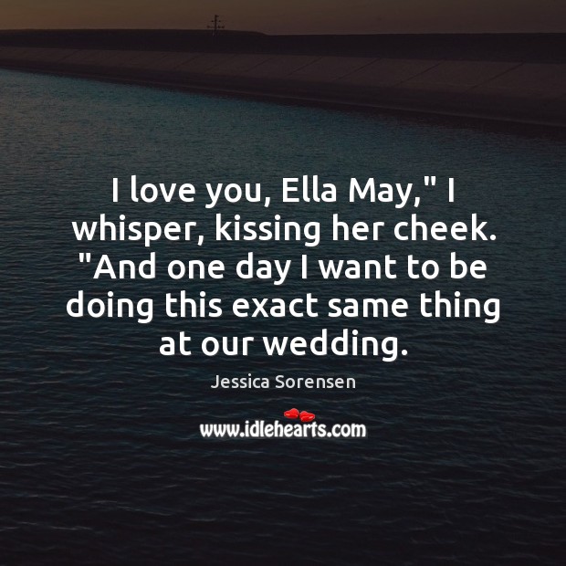 I love you, Ella May,” I whisper, kissing her cheek. “And one Jessica Sorensen Picture Quote