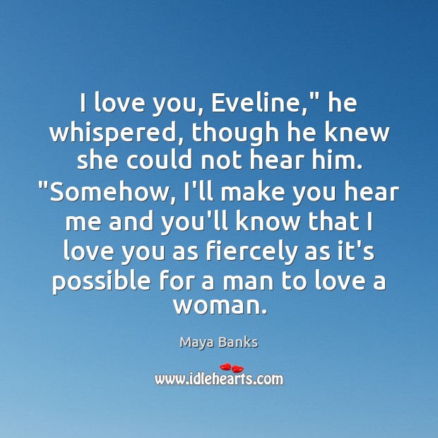 I love you, Eveline,” he whispered, though he knew she could not Maya Banks Picture Quote