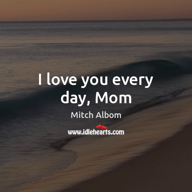 I love you every day, Mom Mitch Albom Picture Quote