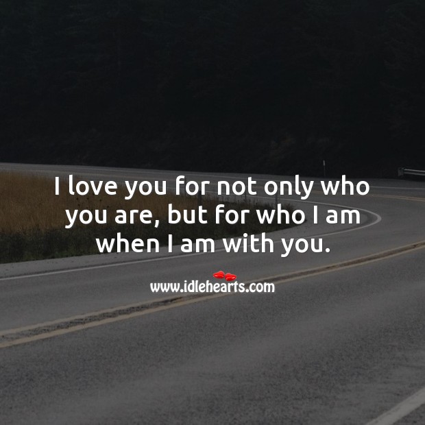 I love you for not only who you are, but for who I am when I am with you. Image