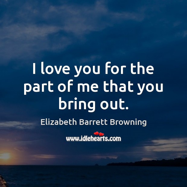 I love you for the part of me that you bring out. Elizabeth Barrett Browning Picture Quote