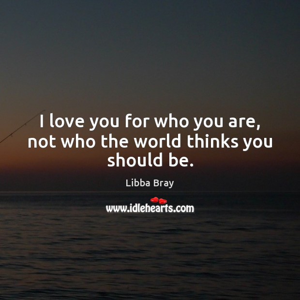 I love you for who you are, not who the world thinks you should be. Libba Bray Picture Quote