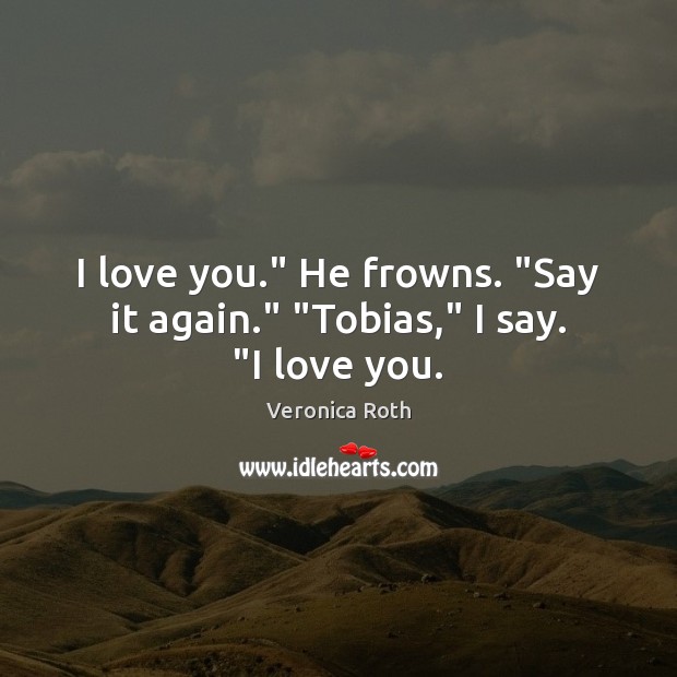 I love you.” He frowns. “Say it again.” “Tobias,” I say. “I love you. Veronica Roth Picture Quote