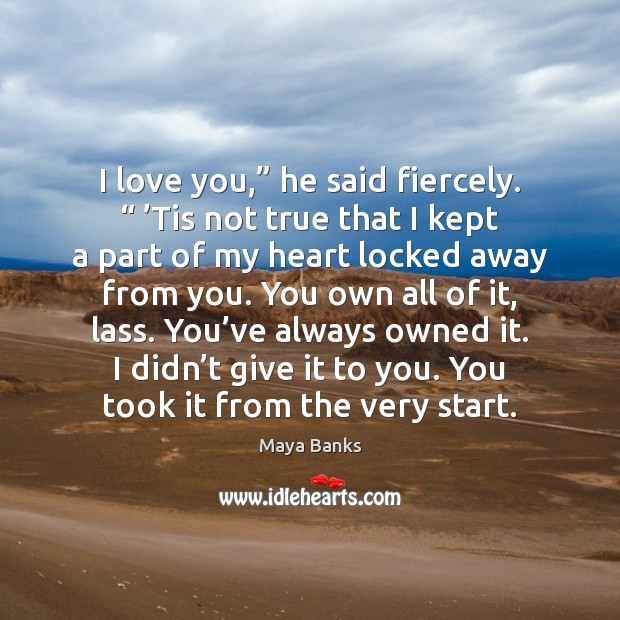 I love you,” he said fiercely. “ ’Tis not true that I kept Maya Banks Picture Quote