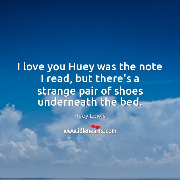 I love you Huey was the note I read, but there’s a Huey Lewis Picture Quote