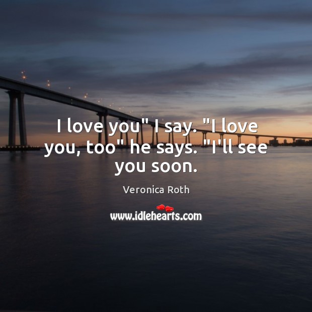 I love you” I say. “I love you, too” he says. “I’ll see you soon. Image