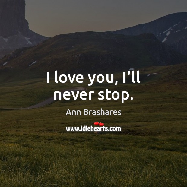 I love you, I’ll never stop. Ann Brashares Picture Quote