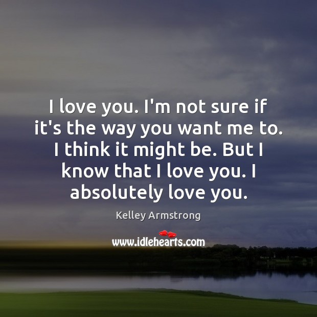 I love you. I’m not sure if it’s the way you want Kelley Armstrong Picture Quote