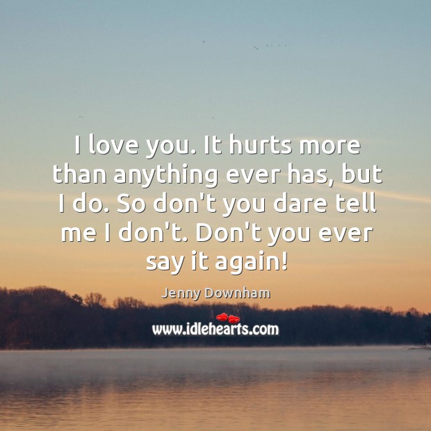 I love you. It hurts more than anything ever has, but I Jenny Downham Picture Quote