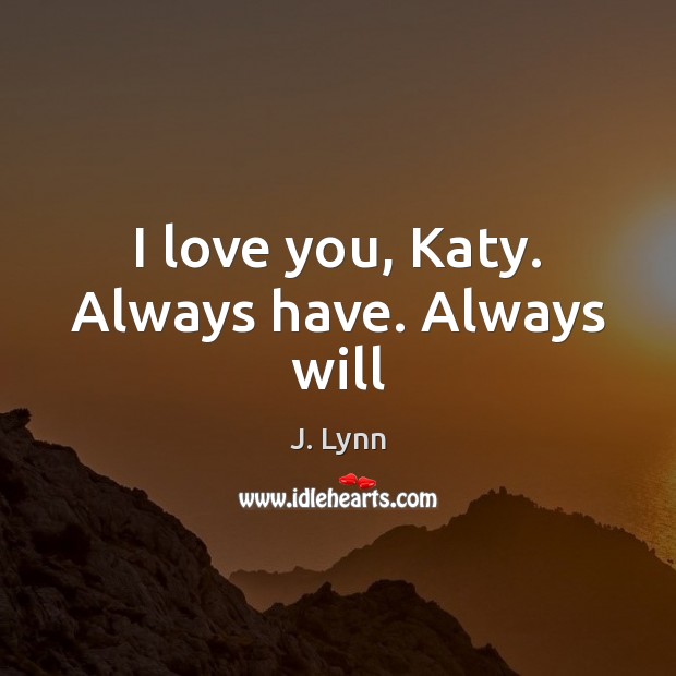I love you, Katy. Always have. Always will I Love You Quotes Image