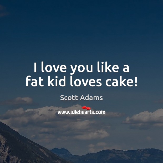 I love you like a fat kid loves cake! Scott Adams Picture Quote