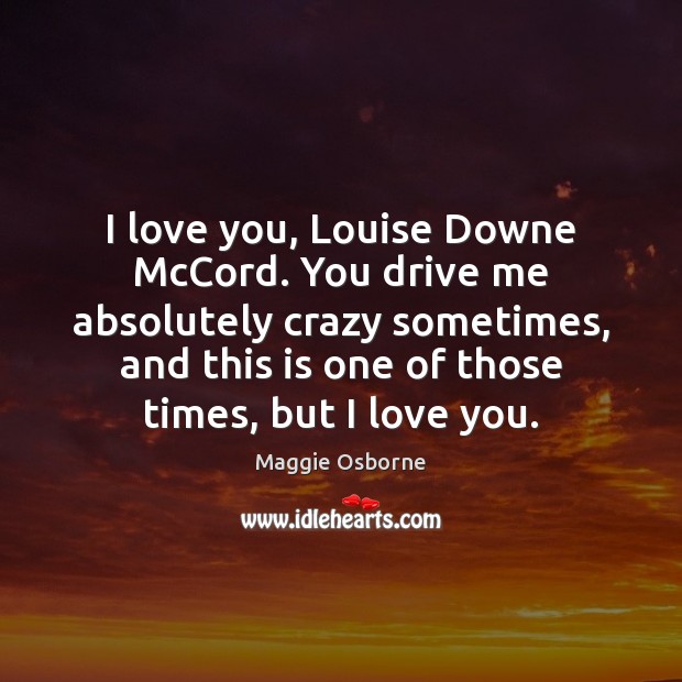 I love you, Louise Downe McCord. You drive me absolutely crazy sometimes, I Love You Quotes Image