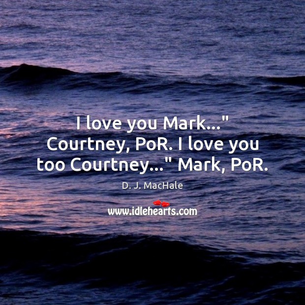 I love you Mark…” Courtney, PoR. I love you too Courtney…” Mark, PoR. D. J. MacHale Picture Quote