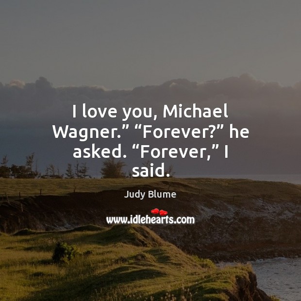 I love you, Michael Wagner.” “Forever?” he asked. “Forever,” I said. I Love You Quotes Image