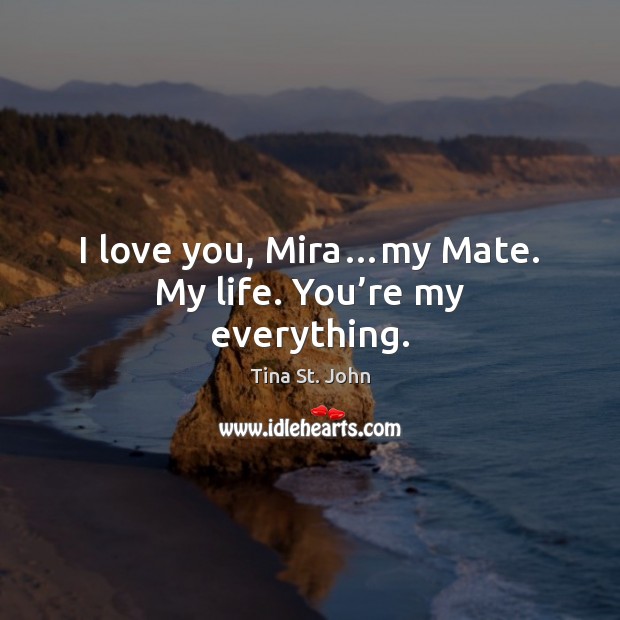 I love you, Mira…my Mate. My life. You’re my everything. Tina St. John Picture Quote
