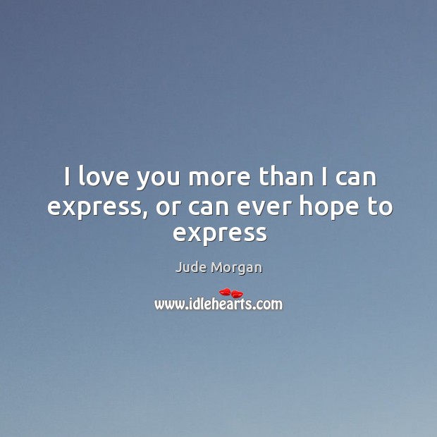 I love you more than I can express, or can ever hope to express Jude Morgan Picture Quote