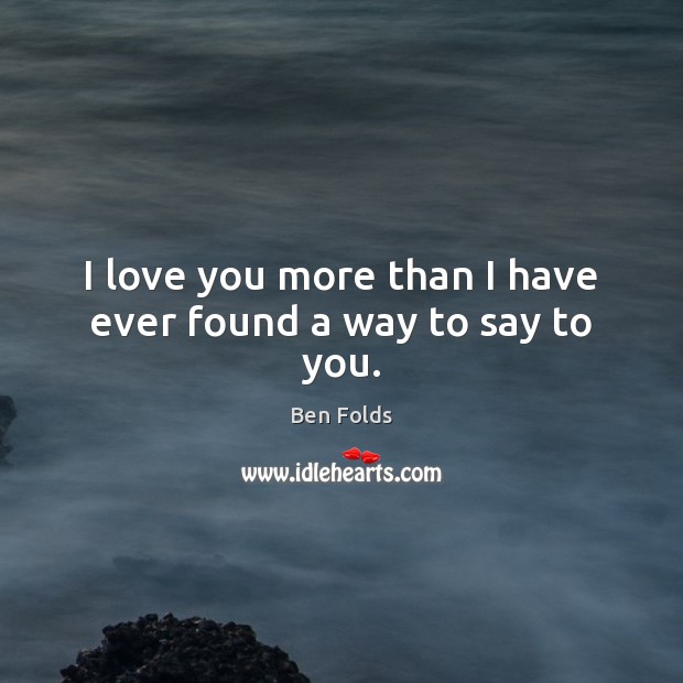 I love you more than I have ever found a way to say to you. Ben Folds Picture Quote