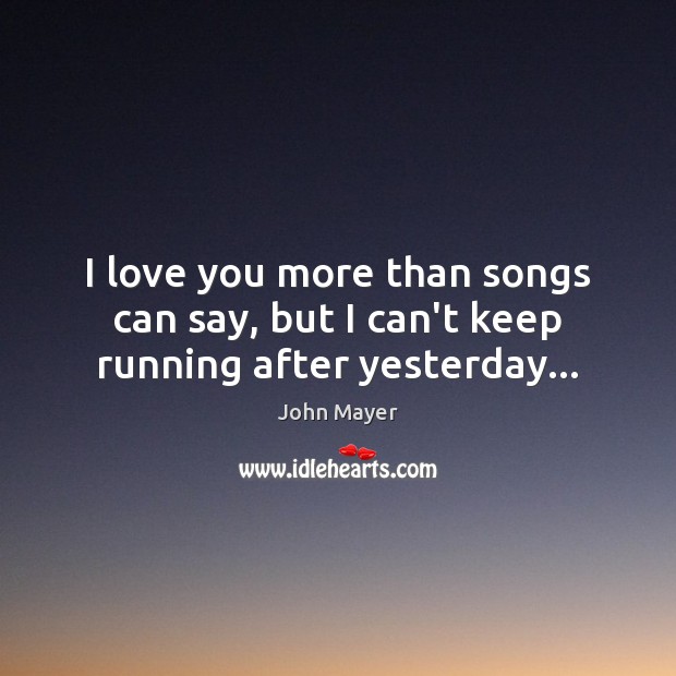 I love you more than songs can say, but I can’t keep running after yesterday… John Mayer Picture Quote