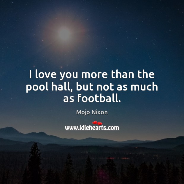 I love you more than the pool hall, but not as much as football. Mojo Nixon Picture Quote