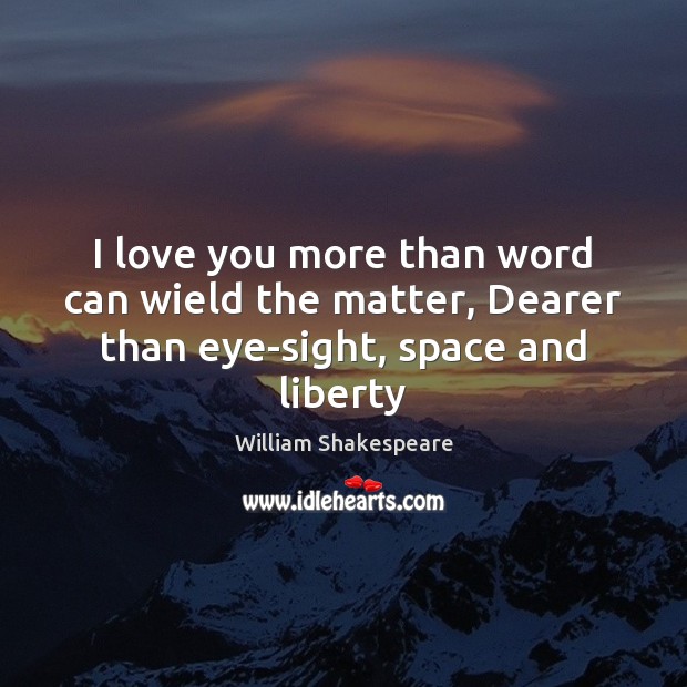 I love you more than word can wield the matter, Dearer than eye-sight, space and liberty I Love You Quotes Image