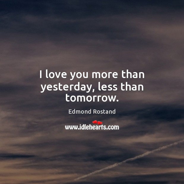 I love you more than yesterday, less than tomorrow. Edmond Rostand Picture Quote