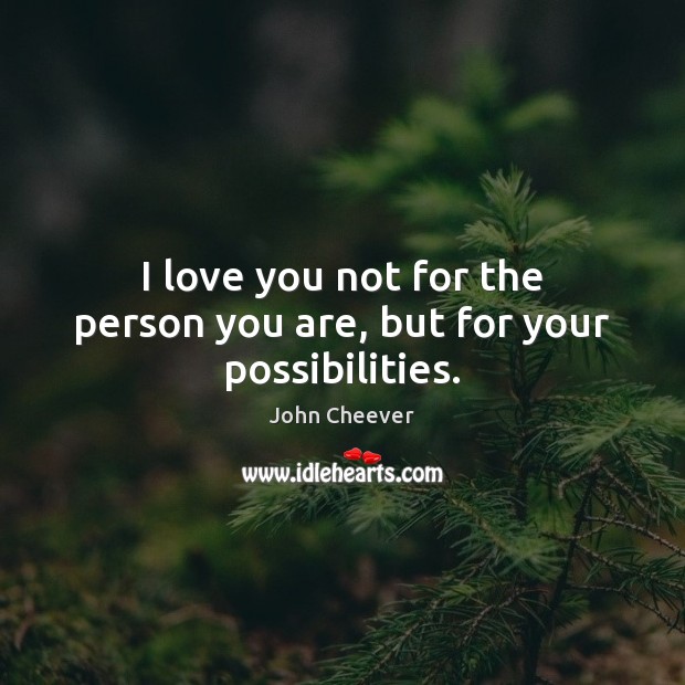 I love you not for the person you are, but for your possibilities. John Cheever Picture Quote