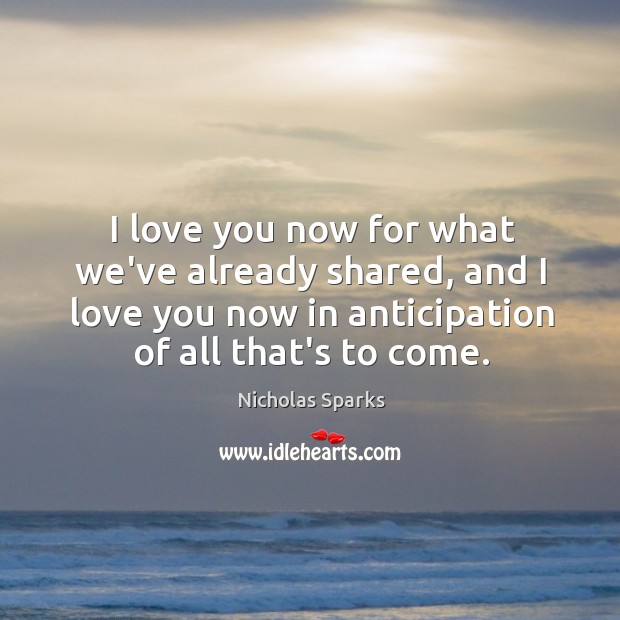 I love you now for what we’ve already shared, and I love Nicholas Sparks Picture Quote