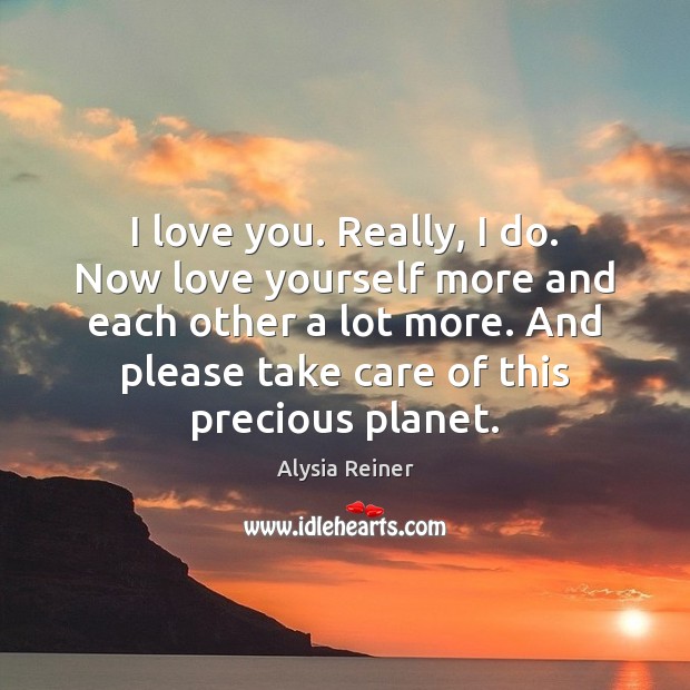 I love you. Really, I do. Now love yourself more and each Alysia Reiner Picture Quote