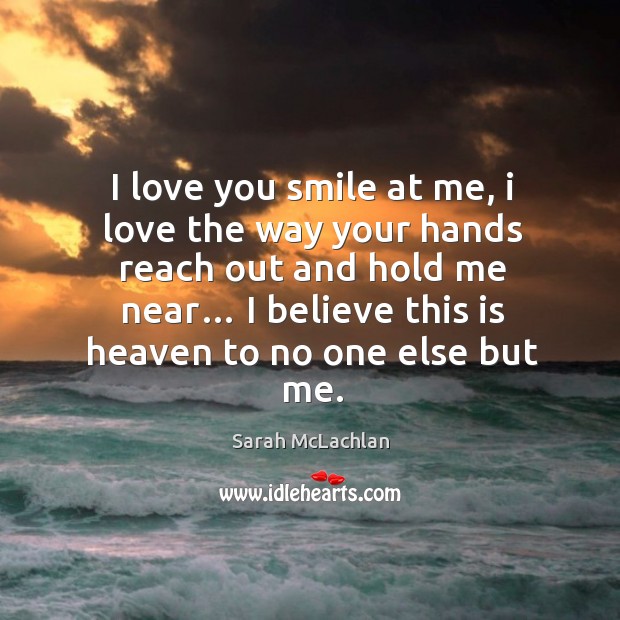 I love you smile at me, I love the way your hands reach out and hold me near… Sarah McLachlan Picture Quote