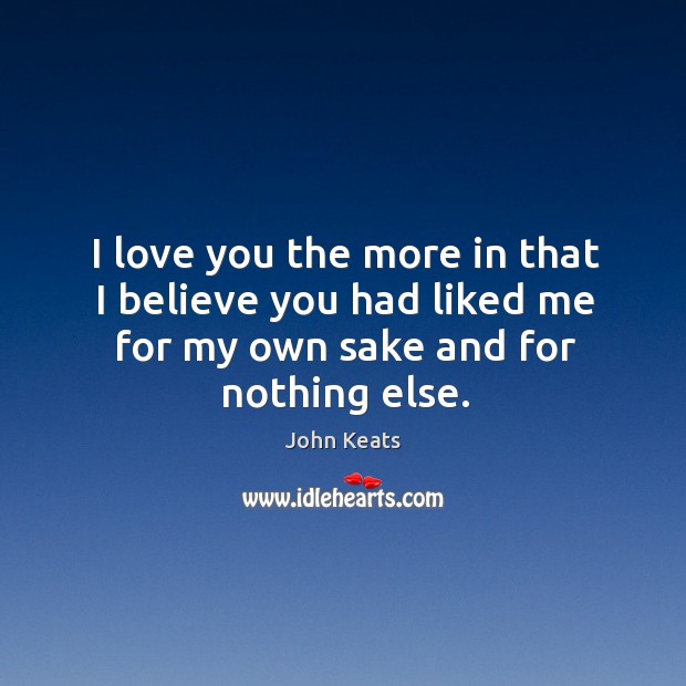 I love you the more in that I believe you had liked me for my own sake and for nothing else. John Keats Picture Quote