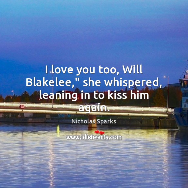 I love you too, Will Blakelee,” she whispered, leaning in to kiss him again. Nicholas Sparks Picture Quote