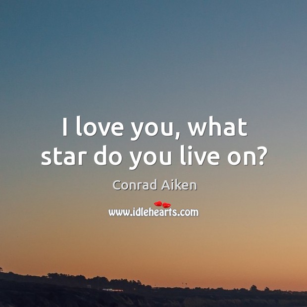 I love you, what star do you live on? Conrad Aiken Picture Quote