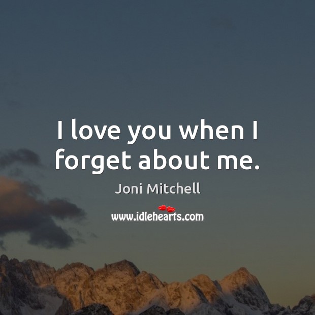 I love you when I forget about me. Joni Mitchell Picture Quote