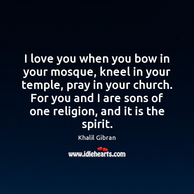 I love you when you bow in your mosque, kneel in your Khalil Gibran Picture Quote