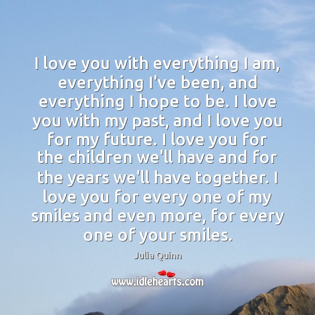 I love you with everything I am, everything I’ve been, and everything Julia Quinn Picture Quote