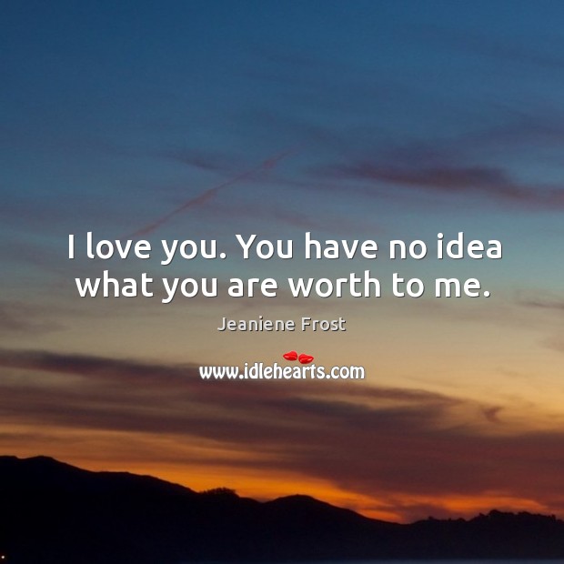 I love you. You have no idea what you are worth to me. Jeaniene Frost Picture Quote