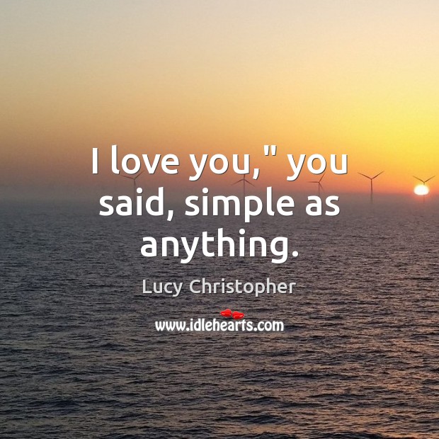 I love you,” you said, simple as anything. Lucy Christopher Picture Quote