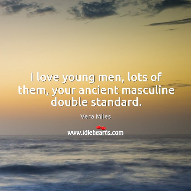 I love young men, lots of them, your ancient masculine double standard. Image