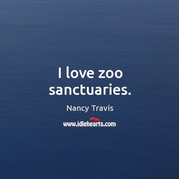 I love zoo sanctuaries. Nancy Travis Picture Quote