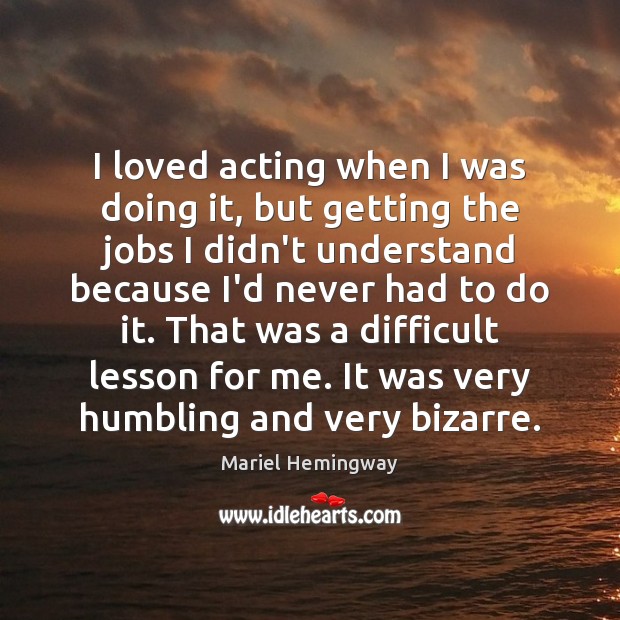I loved acting when I was doing it, but getting the jobs Mariel Hemingway Picture Quote