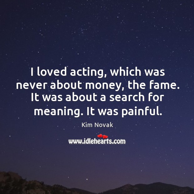 I loved acting, which was never about money, the fame. It was about a search for meaning. It was painful. Image