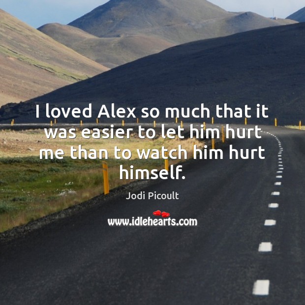I loved Alex so much that it was easier to let him hurt me than to watch him hurt himself. Hurt Quotes Image