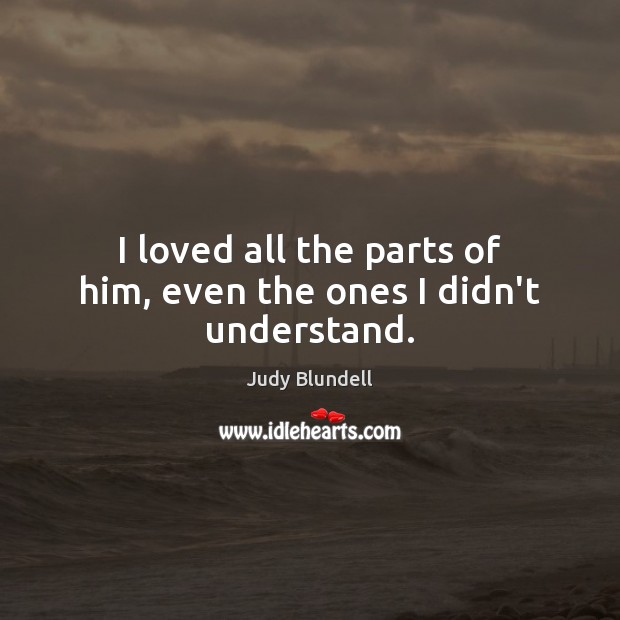 I loved all the parts of him, even the ones I didn’t understand. Judy Blundell Picture Quote