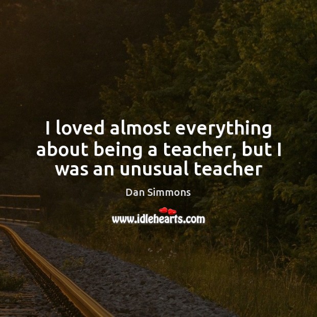 I loved almost everything about being a teacher, but I was an unusual teacher Dan Simmons Picture Quote