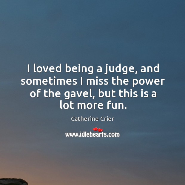 I loved being a judge, and sometimes I miss the power of the gavel, but this is a lot more fun. Catherine Crier Picture Quote