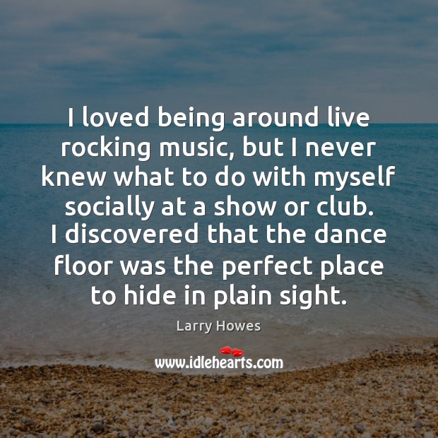 I loved being around live rocking music, but I never knew what Larry Howes Picture Quote