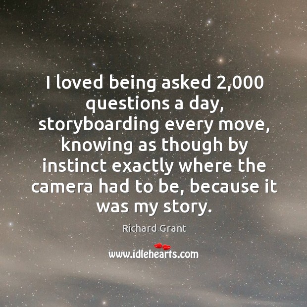 I loved being asked 2,000 questions a day, storyboarding every move, knowing as though by Richard Grant Picture Quote