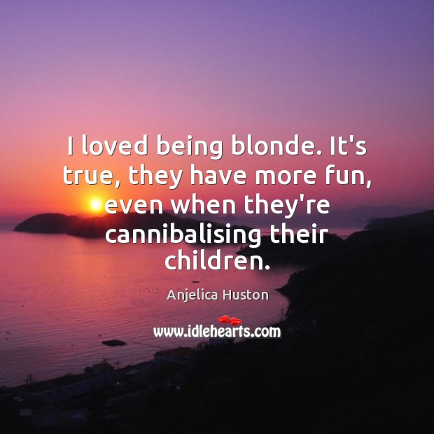 I loved being blonde. It’s true, they have more fun, even when Anjelica Huston Picture Quote