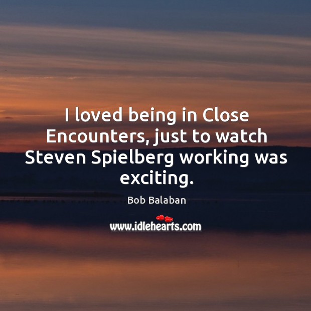I loved being in close encounters, just to watch steven spielberg working was exciting. Bob Balaban Picture Quote